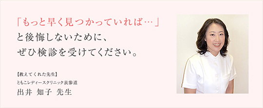 「もっと早く見つかっていれば…」と後悔しないために、ぜひ検診を受けてください 【教えてくれた先生】ともこレディースクリニック表参道　出井知子先生