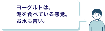 ヨーグルトは、泥を食べている感覚。お水も苦い。