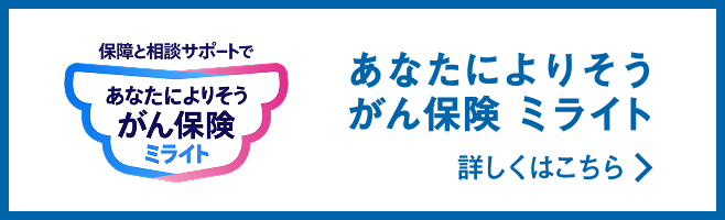 保障と相談サポートで あなたによりそうがん保険 ミライト 詳しくはこちら