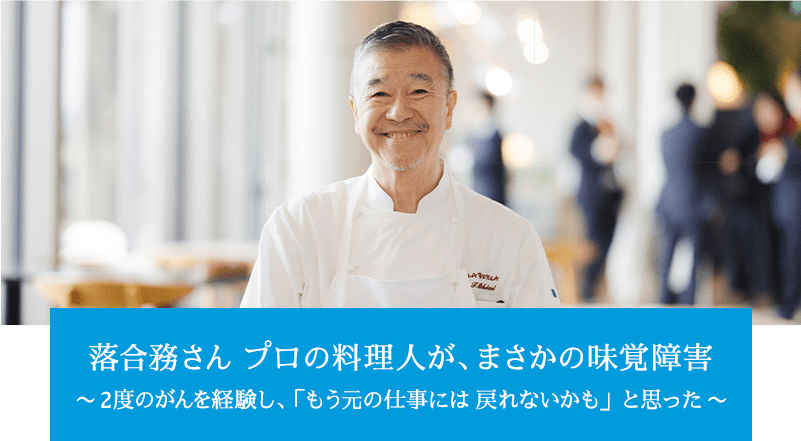 落合務さん プロの料理人が、 まさかの味覚障害。～2 度のがんを経験し、「もう元の仕事には 戻れないかも」と思った～