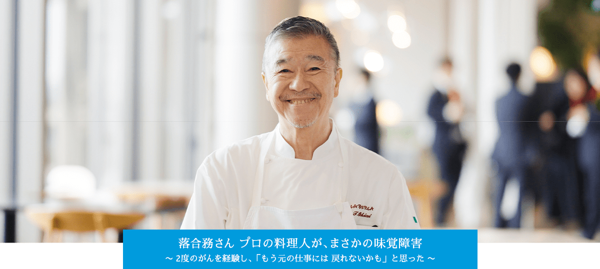 落合務さん プロの料理人が、 まさかの味覚障害。～2 度のがんを経験し、「もう元の仕事には 戻れないかも」と思った～