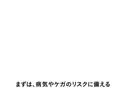 アフラック式 その1 保険に入るとき ［これまで］ まずは、死亡保障 → ［これから］ まずは、病気やケガのリスクに備える