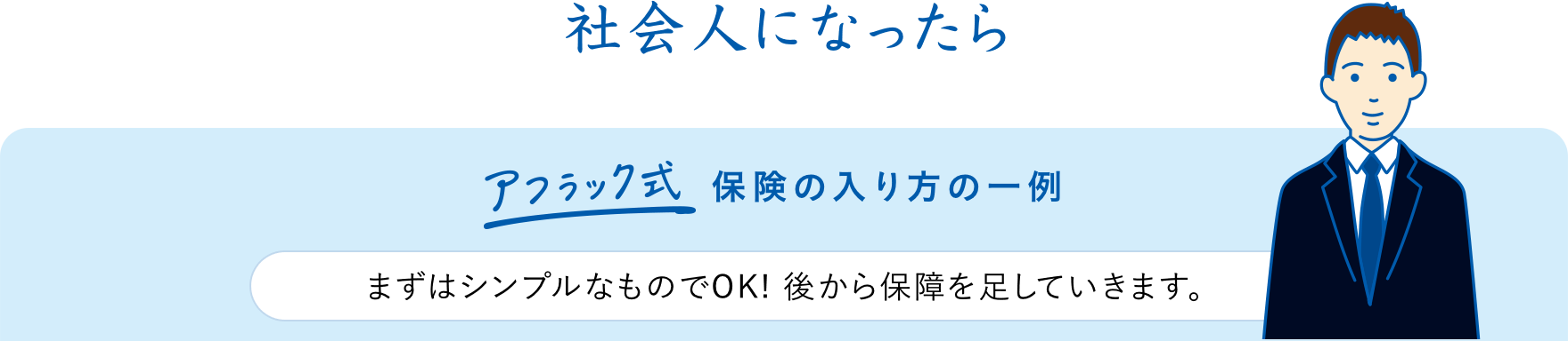 社会人になったら アフラック式保険の入り方の一例 まずはシンプルなものでOK！ 後から保障を足していきます。