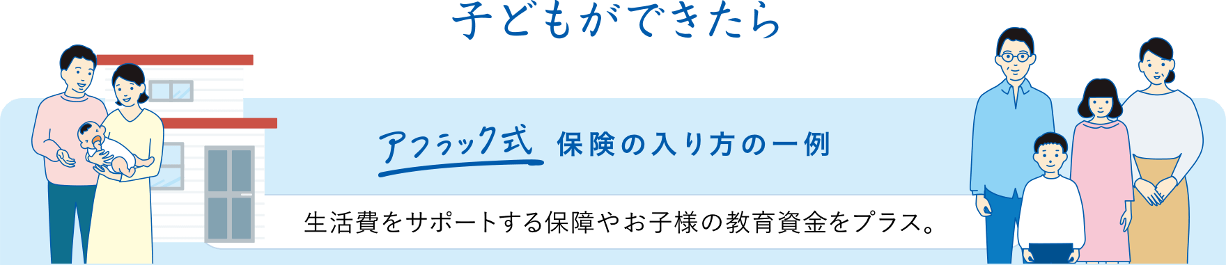 子どもができたら アフラック式保険の入り方の一例 生活費をサポートする保障やお子様の教育資金をプラス。