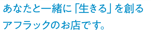 あなたと一緒に「生きる」を創るアフラックのお店です。