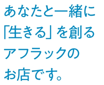 あなたと一緒に「生きる」を創るアフラックのお店です。