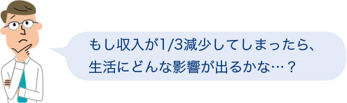 もし収入が1／3減少してしまったら、生活にどんな影響が出るかな・・・？