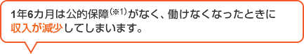 1年6カ月は公的保障（※1）がなく、働けなくなったときに収入が減少してしまいます。