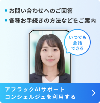 お問い合わせへのご回答 各種お手続きの方法などをご案内 アフラックAIサポートコンシェルジュを利用する いつでも会話できる