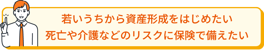若いうちから資産形成をはじめたい 死亡や介護などのリスクに保険で備えたい