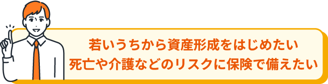 若いうちから資産形成をはじめたい 死亡や介護などのリスクに保険で備えたい